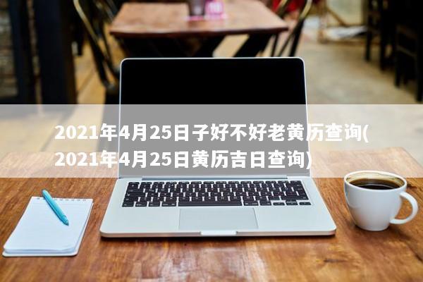 2021年4月25日子好不好老黄历查询(2021年4月25日黄历吉日查询) 2021年4月25日子好不好老黄历查询(2021年4月25日黄历吉日查询)
